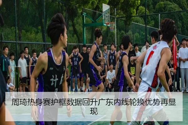 周琦热身赛护框数据回升广东内线轮换优势再显现